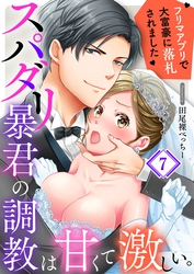 スパダリ暴君の調教は甘くて激しい。～　フリマアプリで大富豪に落●されました７