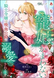 あなたの寵妃でかまわない ～騎士令嬢は吸血公爵に溺愛される～ コミック版 （分冊版）　【第15話】