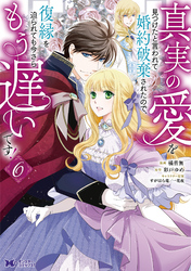 真実の愛を見つけたと言われて婚約破棄されたので、復縁を迫られても今さらもう遅いです！（コミック） 6