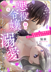 悪役（顔の元）令嬢なのにこんなに溺愛されていいんですか？ 幼なじみな御曹司に婚約破棄を破棄されました（分冊版）　【第3話】