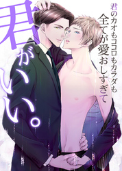 君がいい。君のカオもココロもカラダも全てが愛おしすぎて