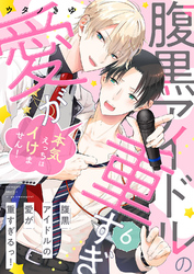腹黒アイドルの愛が重すぎるっ！～本気えっちはイけません！６