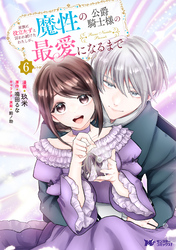 家族に役立たずと言われ続けたわたしが、魔性の公爵騎士様の最愛になるまで（コミック） 6