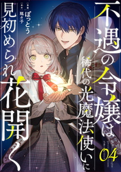 不遇の令嬢は稀代の光魔法使いに見初められ花開く 第4話【単話版】