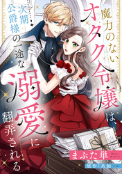 魔力のないオタク令嬢は、次期公爵様の一途な溺愛に翻弄される【分冊版】