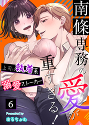 南條専務の愛が重すぎる！～上司は執着系溺愛ストーカー～（６）