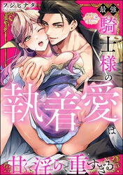 最強騎士様の執着愛は甘くて淫らで重すぎる（分冊版）