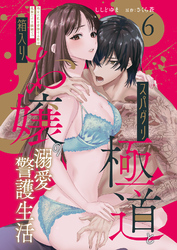 スパダリ極道と箱入りお嬢の溺愛警護生活　処女の私を愛撫する指は乱暴だけど繊細で！？ 6