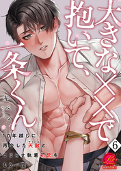 大きな××で抱いて、一条くん～10年越しに再会した天敵（ライバル）とこじらせ執着初恋をもう一度～　6巻