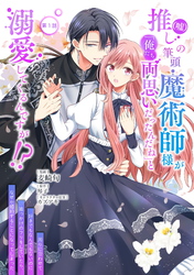 【期間限定　無料お試し版】推し（嘘）の筆頭魔術師様が「俺たち、両思いだったんだね」と溺愛してくるんですが！？ 第1話