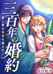 【期間限定 無料お試し版】三百年の婚約~愛し君は時空を超えて~ 2巻