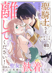 聖騎士さま、そろそろ私を離してください！～用済み聖女は育てた英雄に執着される～（３）